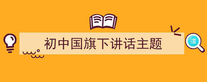 3招搞定《初中国旗下讲话主题》写作。（精选5篇）"/