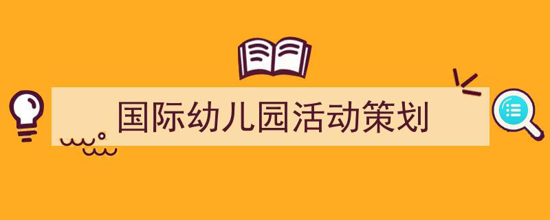 如何写《国际幼儿园活动策划》教你5招搞定！（精选5篇）"/