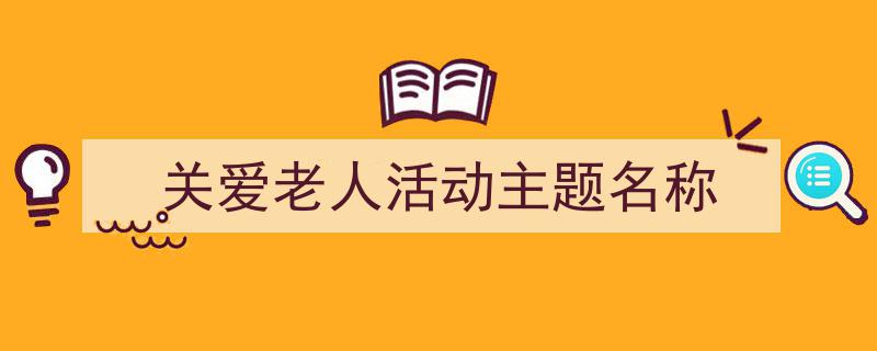 关爱老人活动主题名称如何写我教你。（精选5篇）"/
