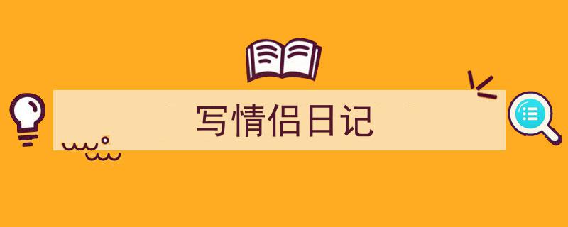 推荐《写情侣日记》相关写作范文范例（精选5篇）"/