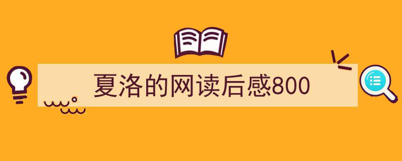 推荐《夏洛的网读后感800》相关写作范文范例（精选5篇）"/