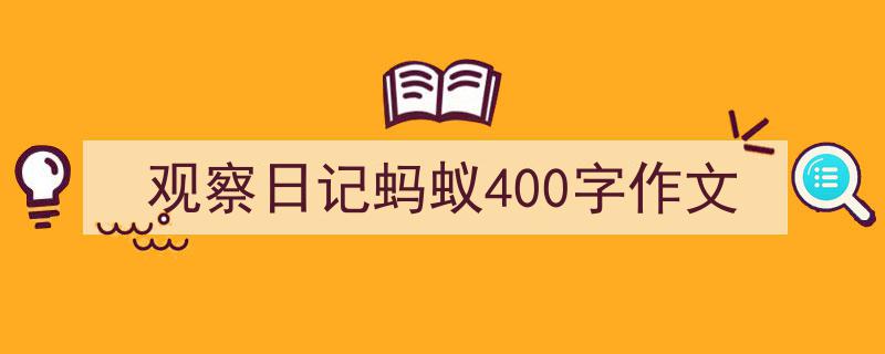怎么写《观察日记蚂蚁400字作文》才能拿满分？（精选5篇）"/