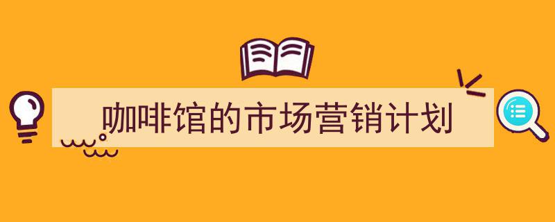 手把手教你写《咖啡馆的市场营销计划》,（精选5篇）"/