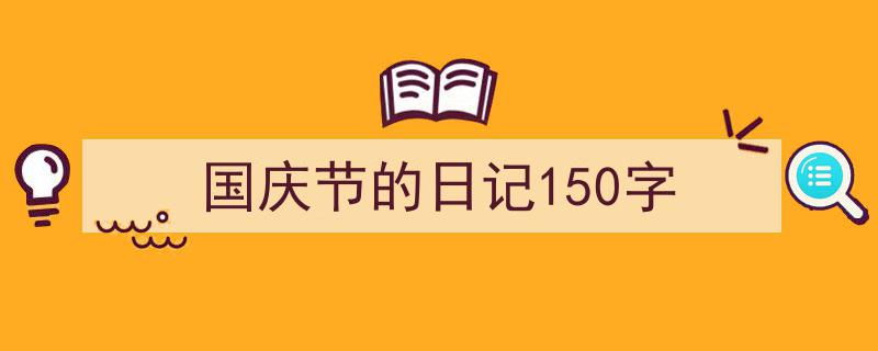 写作《国庆节的日记150字》小技巧请记住这五点。（精选5篇）"/