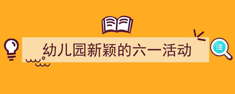 手把手教你写《幼儿园新颖的六一活动》,（精选5篇）"/