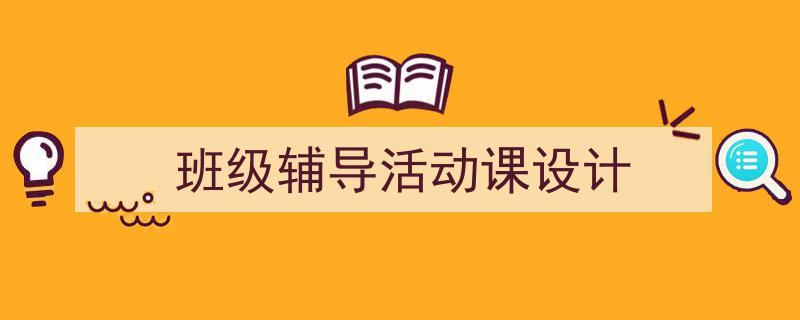 一篇文章轻松搞定《班级辅导活动课设计》的写作。（精选5篇）"/