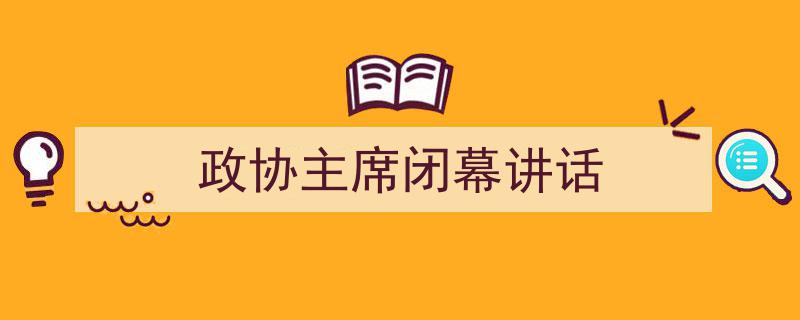 手把手教你写《政协主席闭幕讲话》,（精选5篇）"/
