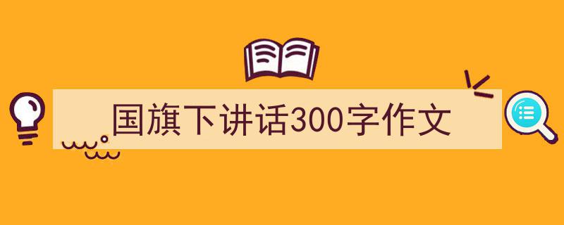 3招搞定《国旗下讲话300字作文》写作。（精选5篇）"/