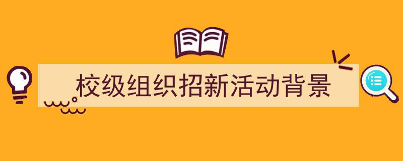 一篇文章轻松搞定《校级组织招新活动背景》的写作。（精选5篇）"/