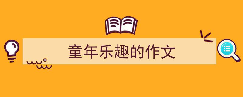 3招搞定《童年乐趣的作文》写作。（精选5篇）"/
