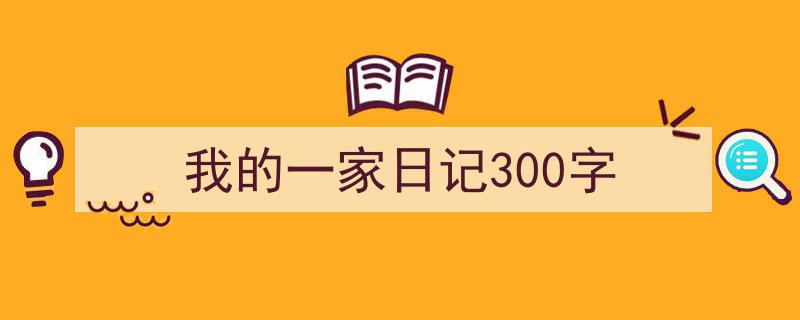 3招搞定《我的一家日记300字》写作。（精选5篇）"/