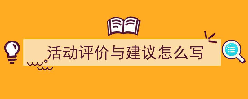 3招搞定《活动评价与建议怎么写》写作。(精选5篇)"/