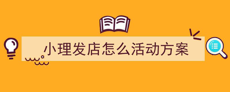 写作《小理发店怎么活动方案》小技巧请记住这五点。（精选5篇）"/
