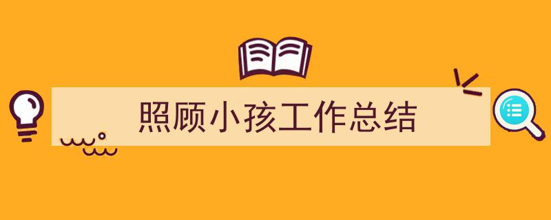 推荐《照顾小孩工作总结》相关写作范文范例（精选5篇）"/
