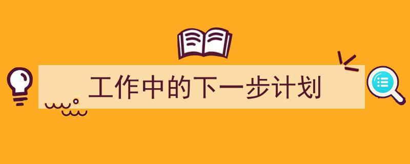 写作《工作中的下一步计划》小技巧请记住这五点。（精选5篇）"/