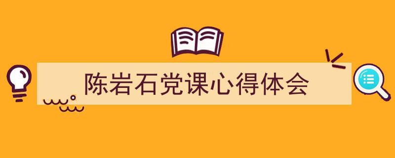 推荐《陈岩石党课心得体会》相关写作范文范例（精选5篇）"/