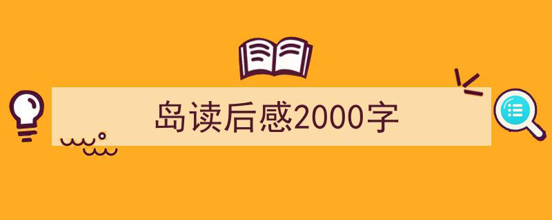 写作《岛读后感2000字》小技巧请记住这五点。（精选5篇）"/