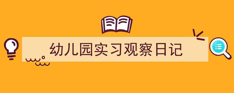 3招搞定《幼儿园实习观察日记》写作。（精选5篇）"/