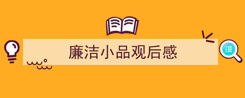 推荐《廉洁小品观后感》相关写作范文范例（精选5篇）"/