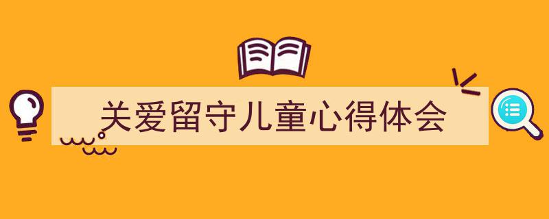 推荐《关爱留守儿童心得体会》相关写作范文范例（精选5篇）"/