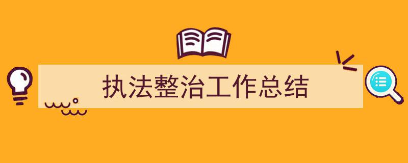 怎么写《执法整治工作总结》才能拿满分？（精选5篇）"/