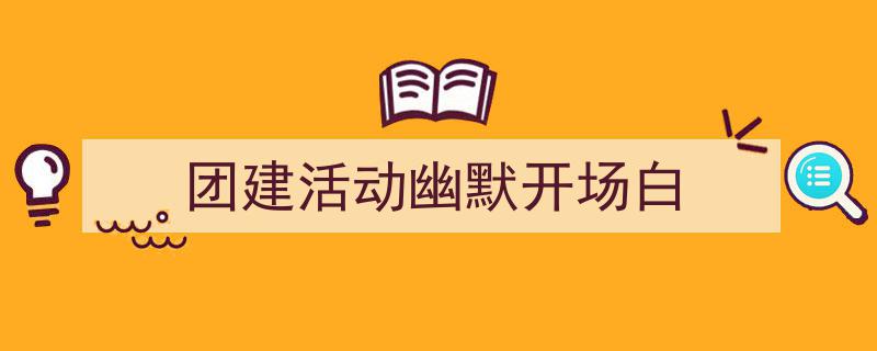 团建活动幽默开场白如何写我教你。（精选5篇）"/
