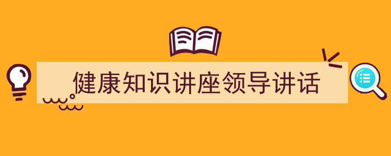 健康知识讲座领导讲话如何写我教你。（精选5篇）"/