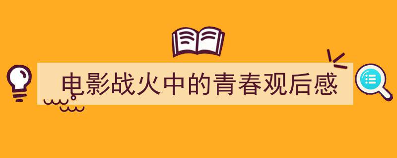 手把手教你写《电影战火中的青春观后感》,(精选5篇)"/