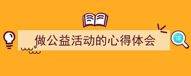 写作《做公益活动的心得体会》小技巧请记住这五点。（精选5篇）"/
