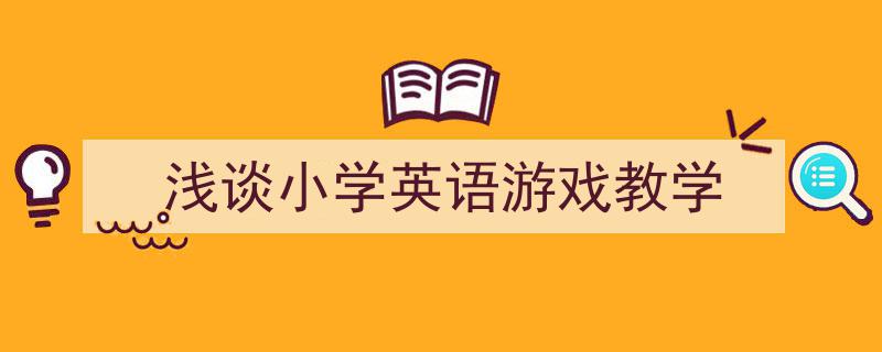 一篇文章轻松搞定《浅谈小学英语游戏教学》的写作。（精选5篇）"/