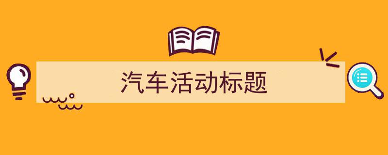 一篇文章轻松搞定《汽车活动标题》的写作。（精选5篇）"/