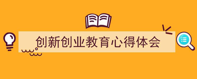 推荐《创新创业教育心得体会》相关写作范文范例（精选5篇）"/
