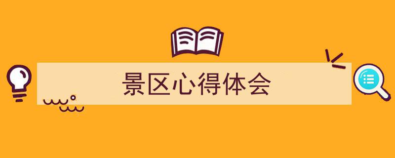 怎么写《景区心得体会》才能拿满分？（精选5篇）"/