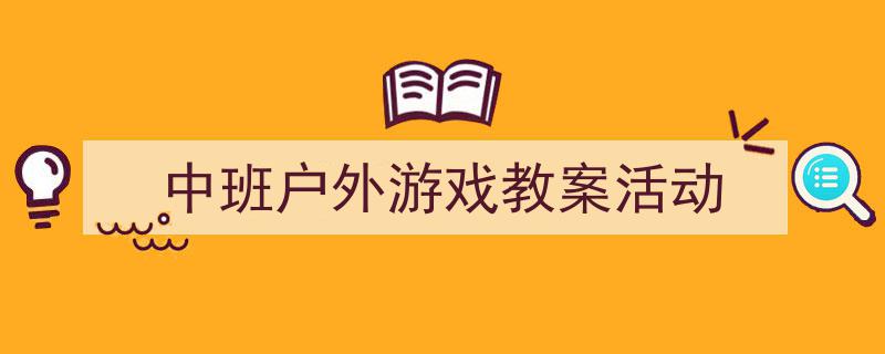 推荐《中班户外游戏教案活动》相关写作范文范例（精选5篇）"/