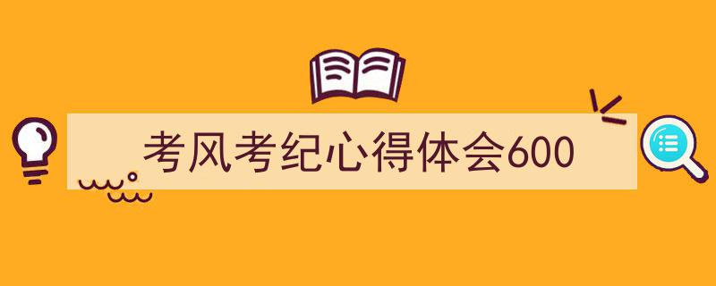 一篇文章轻松搞定《考风考纪心得体会600》的写作。（精选5篇）"/