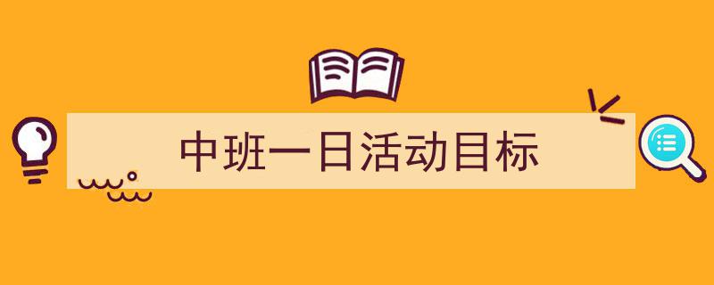 一篇文章轻松搞定《中班一日活动目标》的写作。（精选5篇）"/