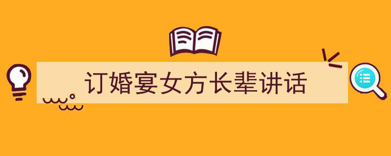 精心挑选《订婚宴女方长辈讲话》相关文章文案。（精选5篇）"/