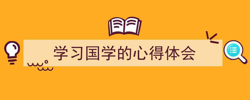 格策美文教你学写《学习国学的心得体会》小技巧(精选5篇)"/