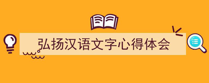 3招搞定《弘扬汉语文字心得体会》写作。（精选5篇）"/