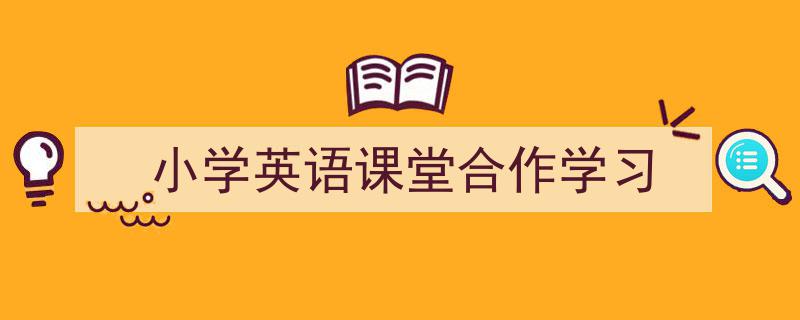 格策美文教你学写《小学英语课堂合作学习》小技巧（精选5篇）"/