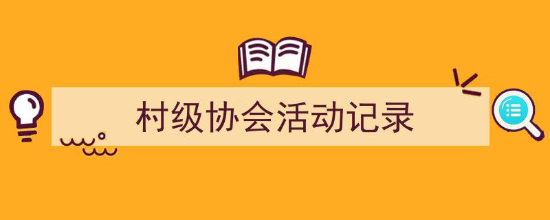 一篇文章轻松搞定《村级协会活动记录》的写作。（精选5篇）"/
