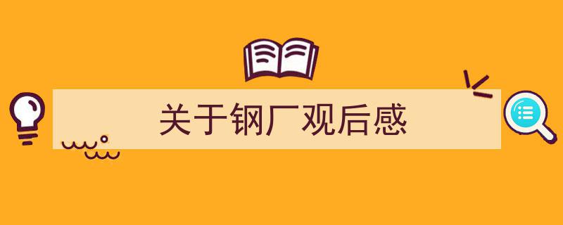 如何写《关于钢厂观后感》教你5招搞定！（精选5篇）"/