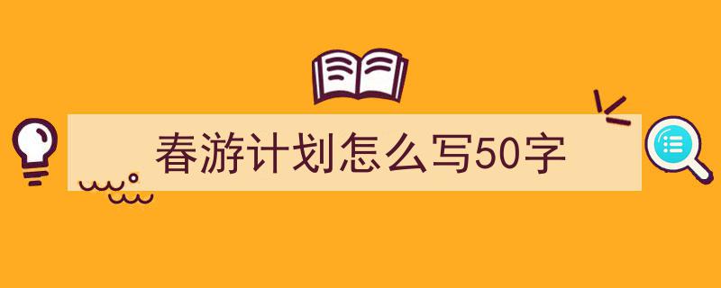 如何写《春游计划怎么写50字》教你5招搞定！（精选5篇）"/