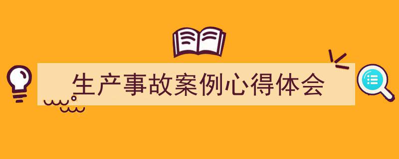 一篇文章轻松搞定《生产事故案例心得体会》的写作。（精选5篇）"/