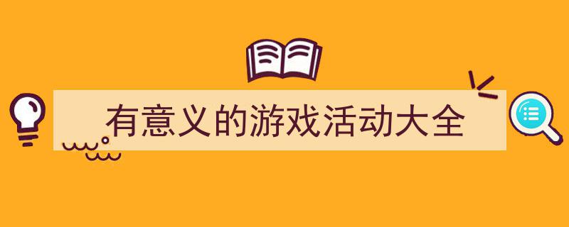 怎么写《有意义的游戏活动大全》才能拿满分？（精选5篇）"/