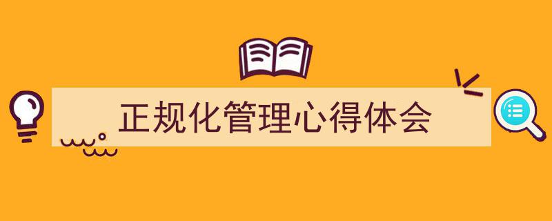3招搞定《正规化管理心得体会》写作。（精选5篇）"/