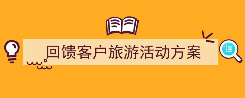 一篇文章轻松搞定《回馈客户旅游活动方案》的写作。（精选5篇）"/