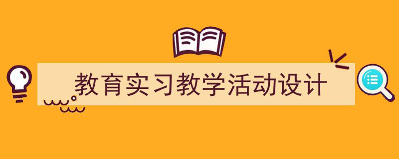 3招搞定《教育实习教学活动设计》写作。（精选5篇）"/