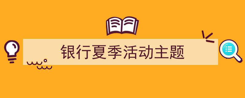 怎么写《银行夏季活动主题》才能拿满分？（精选5篇）"/