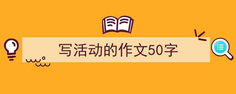 写作《写活动的作文50字》小技巧请记住这五点。(精选5篇)"/